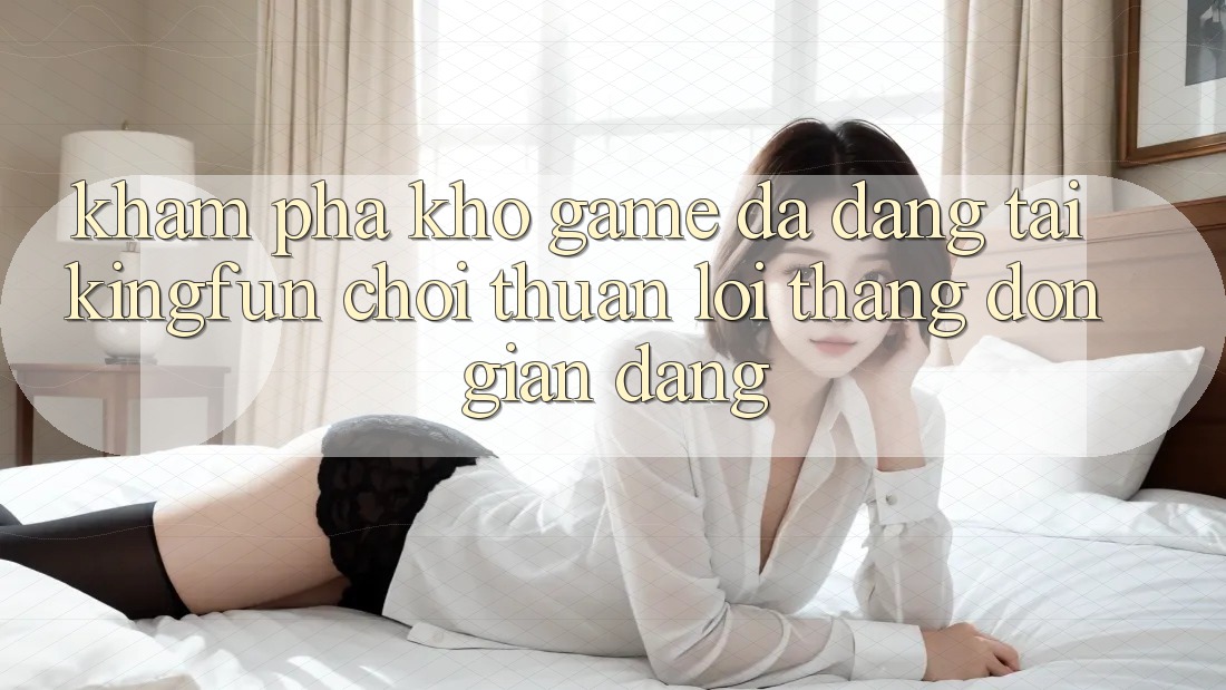 Khám Phá Kho Game Đa Dạng Tại Kingfun – “Chơi Thuận lợi, Thắng Đơn giản Dàng” Khám Phá Kho Game Đa Dạng Tại Kingfun – “Chơi Thuận lợi, Thắng Đơn giản Dàng”