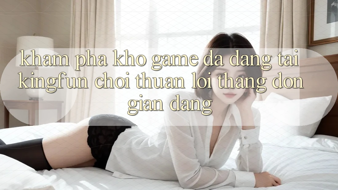 Khám Phá Kho Game Đa Dạng Tại Kingfun – “Chơi Thuận lợi, Thắng Đơn giản Dàng”