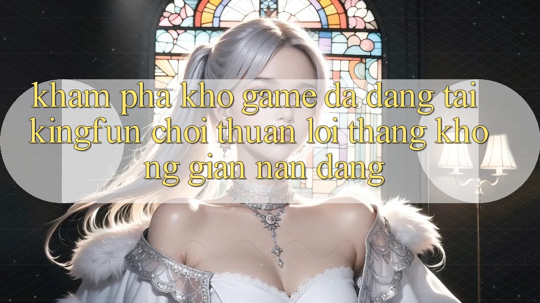 Khám Phá Kho Game Đa Dạng Tại Kingfun – “Chơi Thuận lợi, Thắng Không gian nan Dàng”