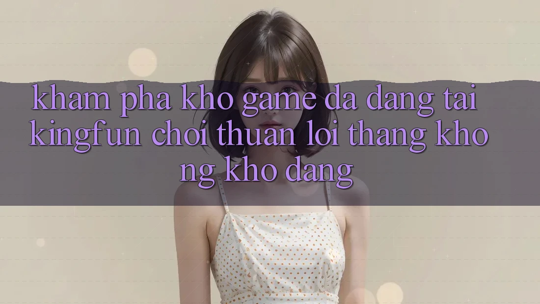 Khám Phá Kho Game Đa Dạng Tại Kingfun – “Chơi Thuận lợi, Thắng Không khó Dàng” Khám Phá Kho Game Đa Dạng Tại Kingfun – “Chơi Thuận lợi, Thắng Không khó Dàng”