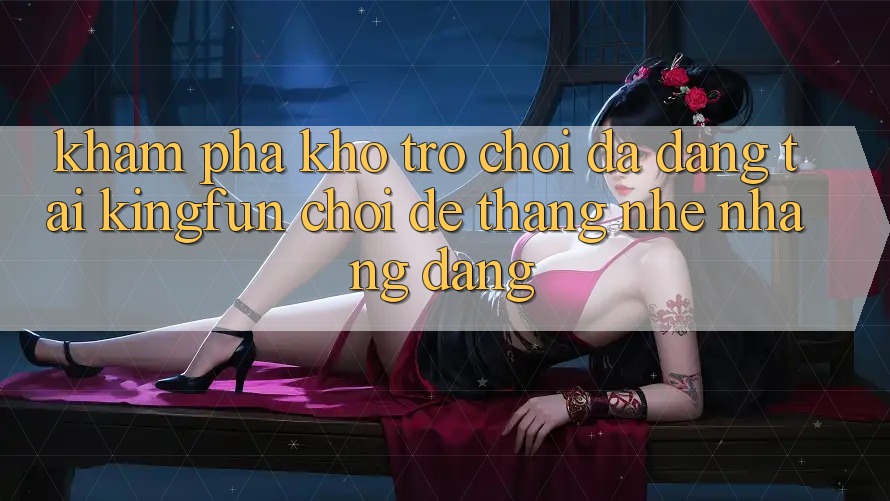 Khám Phá Kho Trò chơi Đa Dạng Tại Kingfun – “Chơi Dễ, Thắng Nhẹ nhàng Dàng” Khám Phá Kho Trò chơi Đa Dạng Tại Kingfun – “Chơi Dễ, Thắng Nhẹ nhàng Dàng”