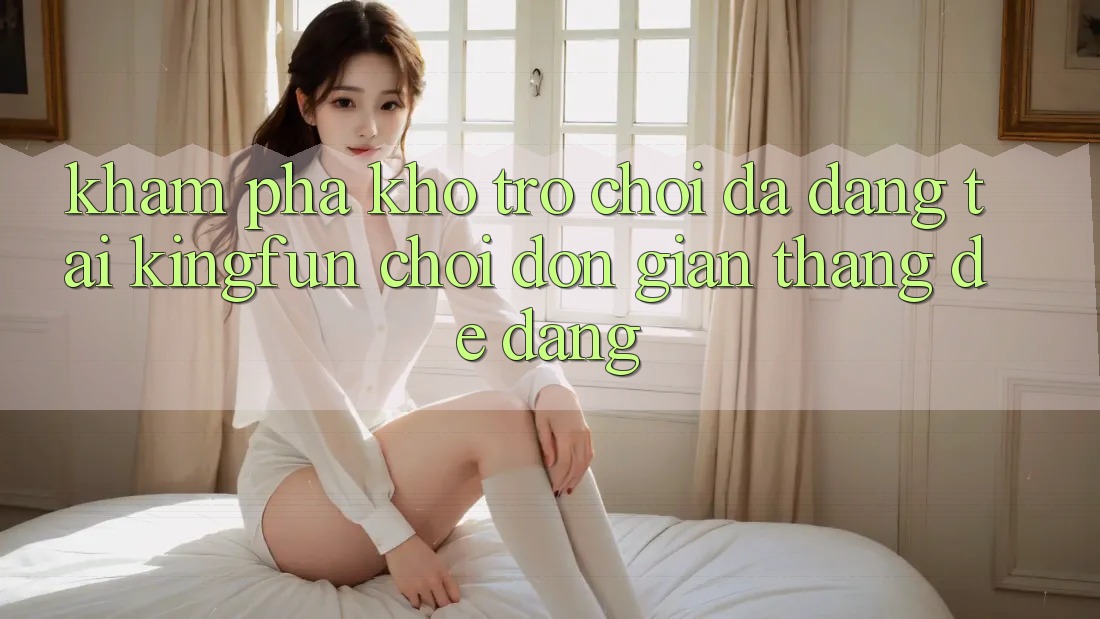 Khám Phá Kho Trò chơi Đa Dạng Tại Kingfun – “Chơi Đơn giản, Thắng Dễ Dàng” Khám Phá Kho Trò chơi Đa Dạng Tại Kingfun – “Chơi Đơn giản, Thắng Dễ Dàng”