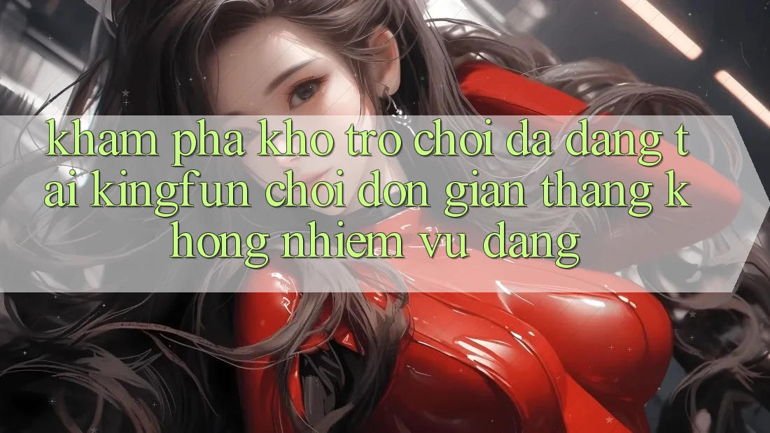 Khám Phá Kho Trò chơi Đa Dạng Tại Kingfun – “Chơi Đơn Giản, Thắng Không nhiệm vụ Dàng”