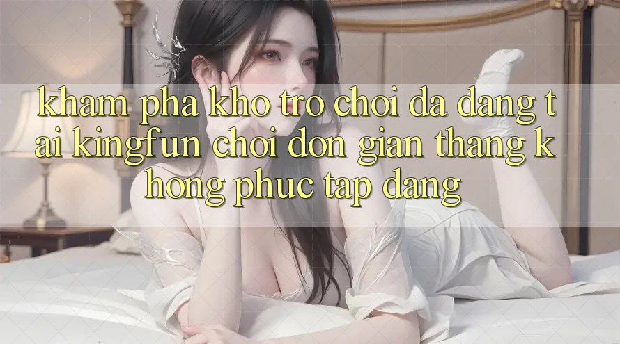 Khám Phá Kho Trò chơi Đa Dạng Tại Kingfun – “Chơi Đơn Giản, Thắng Không phức tạp Dàng” Khám Phá Kho Trò chơi Đa Dạng Tại Kingfun – “Chơi Đơn Giản, Thắng Không phức tạp Dàng”