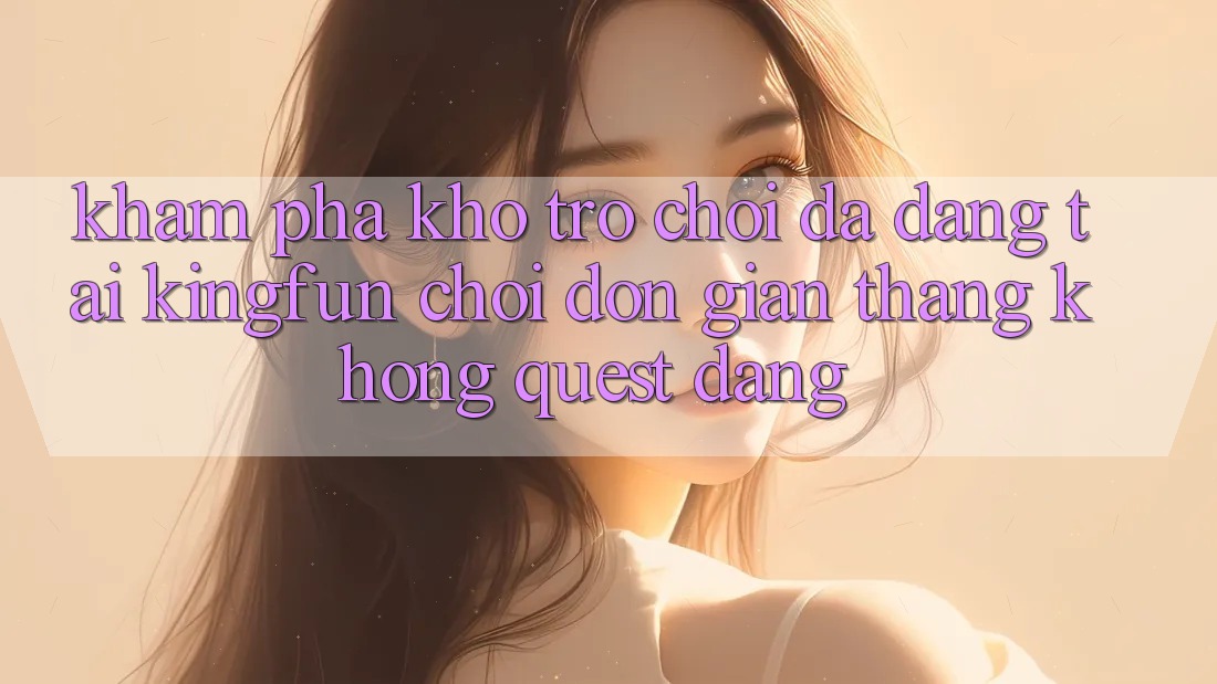 Khám Phá Kho Trò chơi Đa Dạng Tại Kingfun – “Chơi Đơn Giản, Thắng Không quest Dàng”