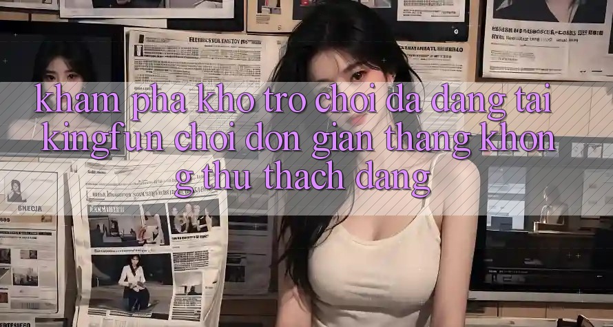 Khám Phá Kho Trò chơi Đa Dạng Tại Kingfun – “Chơi Đơn Giản, Thắng Không thử thách Dàng” Khám Phá Kho Trò chơi Đa Dạng Tại Kingfun – “Chơi Đơn Giản, Thắng Không thử thách Dàng”