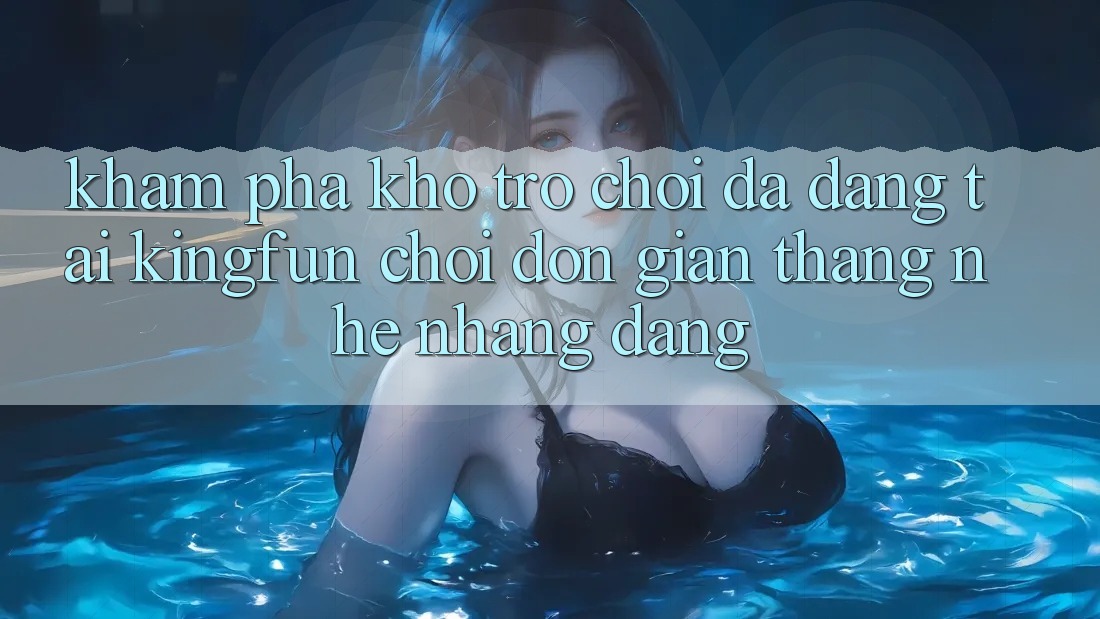 Khám Phá Kho Trò chơi Đa Dạng Tại Kingfun – “Chơi Đơn Giản, Thắng Nhẹ nhàng Dàng”