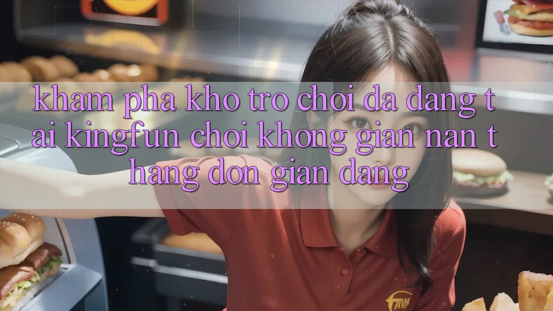 Khám Phá Kho Trò chơi Đa Dạng Tại Kingfun – “Chơi Không gian nan, Thắng Đơn giản Dàng”
