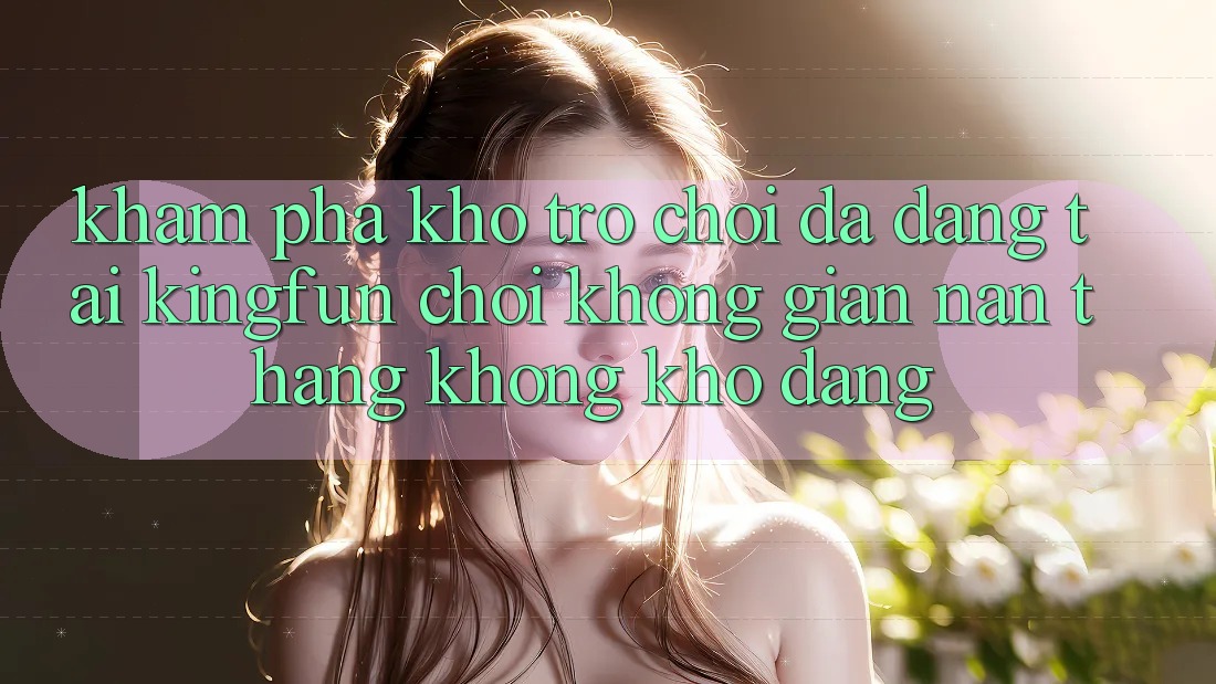 Khám phá Kho Trò chơi Đa Dạng Tại Kingfun – “Chơi Không gian nan, Thắng Không khó Dàng” Khám phá Kho Trò chơi Đa Dạng Tại Kingfun – “Chơi Không gian nan, Thắng Không khó Dàng”