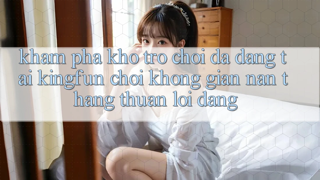 Khám Phá Kho Trò chơi Đa Dạng Tại Kingfun – “Chơi Không gian nan, Thắng Thuận lợi Dàng”