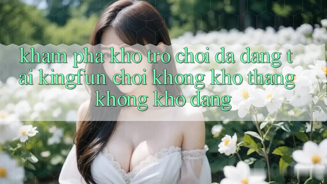 Khám Phá Kho Trò chơi Đa Dạng Tại Kingfun – “Chơi Không khó, Thắng Không khó Dàng”