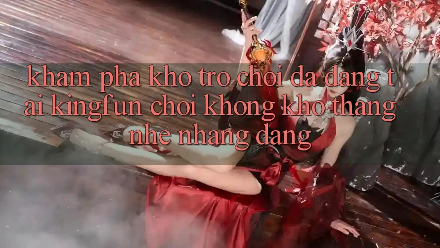 Khám Phá Kho Trò chơi Đa Dạng Tại Kingfun – “Chơi Không khó, Thắng Nhẹ nhàng Dàng”