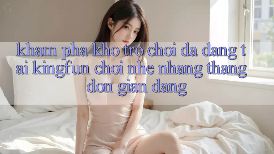 Khám Phá Kho Trò chơi Đa Dạng Tại Kingfun – “Chơi Nhẹ nhàng, Thắng Đơn giản Dàng” Khám Phá Kho Trò chơi Đa Dạng Tại Kingfun – “Chơi Nhẹ nhàng, Thắng Đơn giản Dàng”