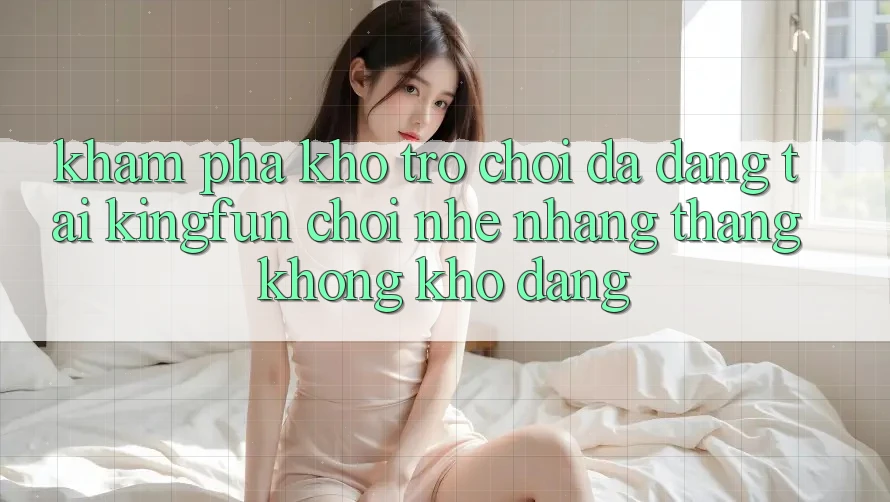 Khám Phá Kho Trò chơi Đa Dạng Tại Kingfun – “Chơi Nhẹ nhàng, Thắng Không khó Dàng”