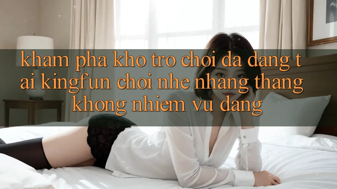 Khám Phá Kho Trò chơi Đa Dạng Tại Kingfun – “Chơi Nhẹ nhàng, Thắng Không nhiệm vụ Dàng” Khám Phá Kho Trò chơi Đa Dạng Tại Kingfun – “Chơi Nhẹ nhàng, Thắng Không nhiệm vụ Dàng”