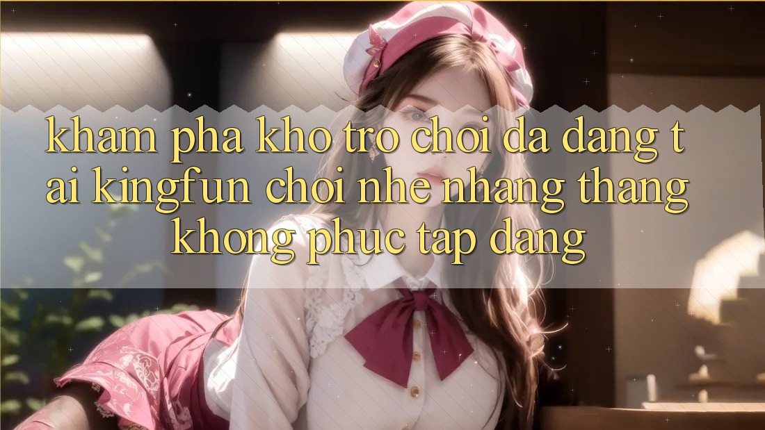Khám Phá Kho Trò chơi Đa Dạng Tại Kingfun – “Chơi Nhẹ nhàng, Thắng Không phức tạp Dàng” Khám Phá Kho Trò chơi Đa Dạng Tại Kingfun – “Chơi Nhẹ nhàng, Thắng Không phức tạp Dàng”