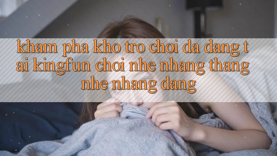Khám Phá Kho Trò chơi Đa Dạng Tại Kingfun – “Chơi Nhẹ nhàng, Thắng Nhẹ nhàng Dàng”