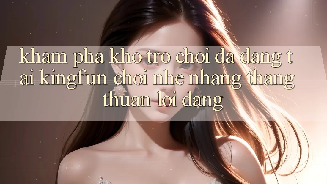 Khám Phá Kho Trò chơi Đa Dạng Tại Kingfun – “Chơi Nhẹ nhàng, Thắng Thuận lợi Dàng” Khám Phá Kho Trò chơi Đa Dạng Tại Kingfun – “Chơi Nhẹ nhàng, Thắng Thuận lợi Dàng”