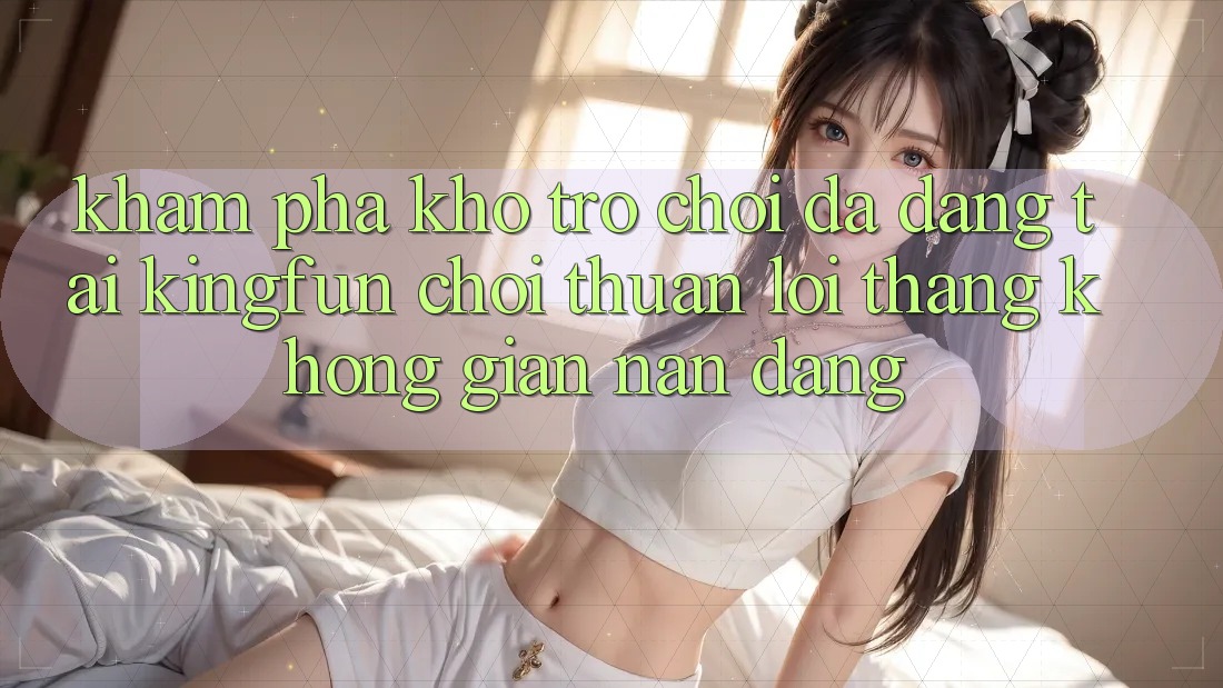 Khám Phá Kho Trò chơi Đa Dạng Tại Kingfun – “Chơi Thuận lợi, Thắng Không gian nan Dàng” Khám Phá Kho Trò chơi Đa Dạng Tại Kingfun – “Chơi Thuận lợi, Thắng Không gian nan Dàng”