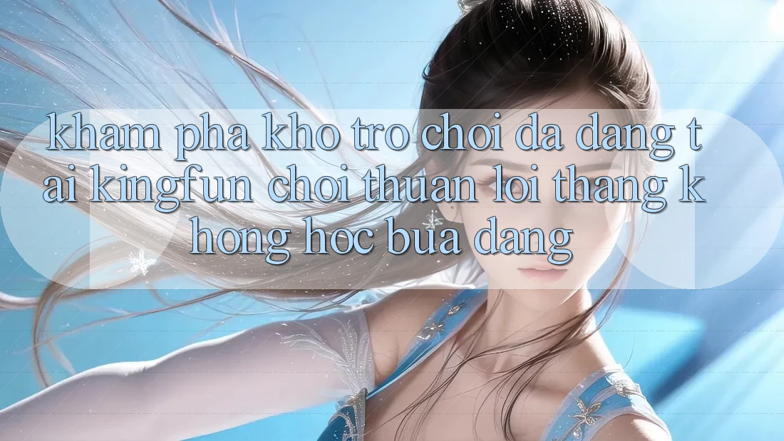 Khám Phá Kho Trò chơi Đa Dạng Tại Kingfun – “Chơi Thuận lợi, Thắng Không hóc búa Dàng”