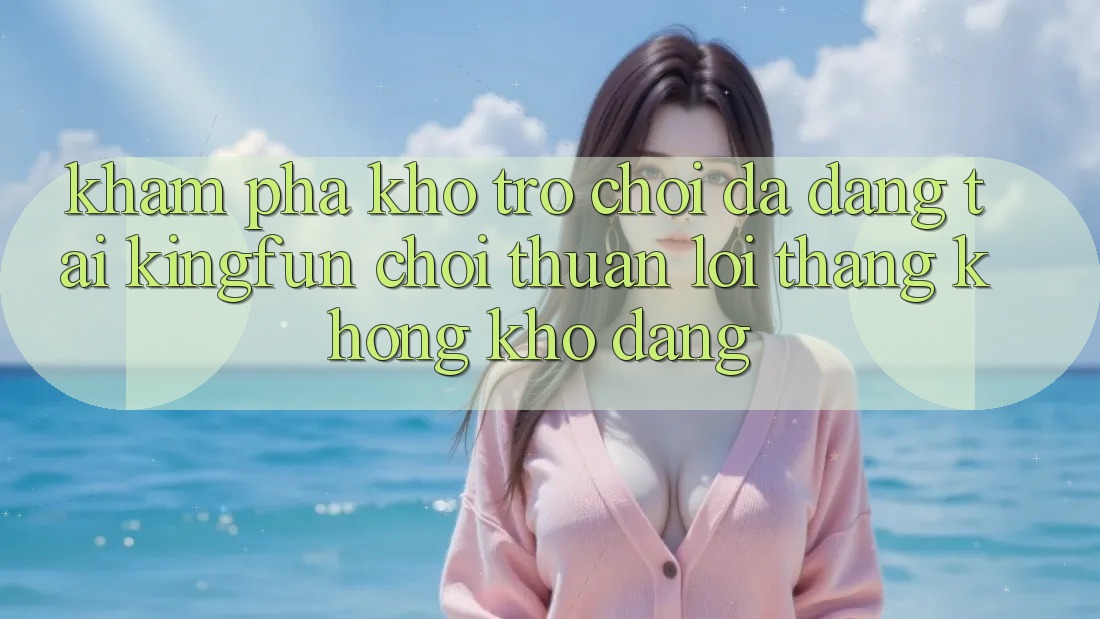 Khám Phá Kho Trò chơi Đa Dạng Tại Kingfun – “Chơi Thuận lợi, Thắng Không khó Dàng” Khám Phá Kho Trò chơi Đa Dạng Tại Kingfun – “Chơi Thuận lợi, Thắng Không khó Dàng”
