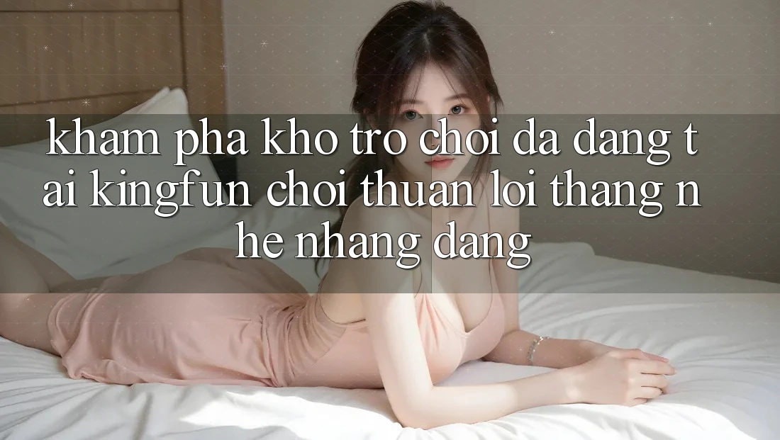 Khám Phá Kho Trò chơi Đa Dạng Tại Kingfun – “Chơi Thuận lợi, Thắng Nhẹ nhàng Dàng”