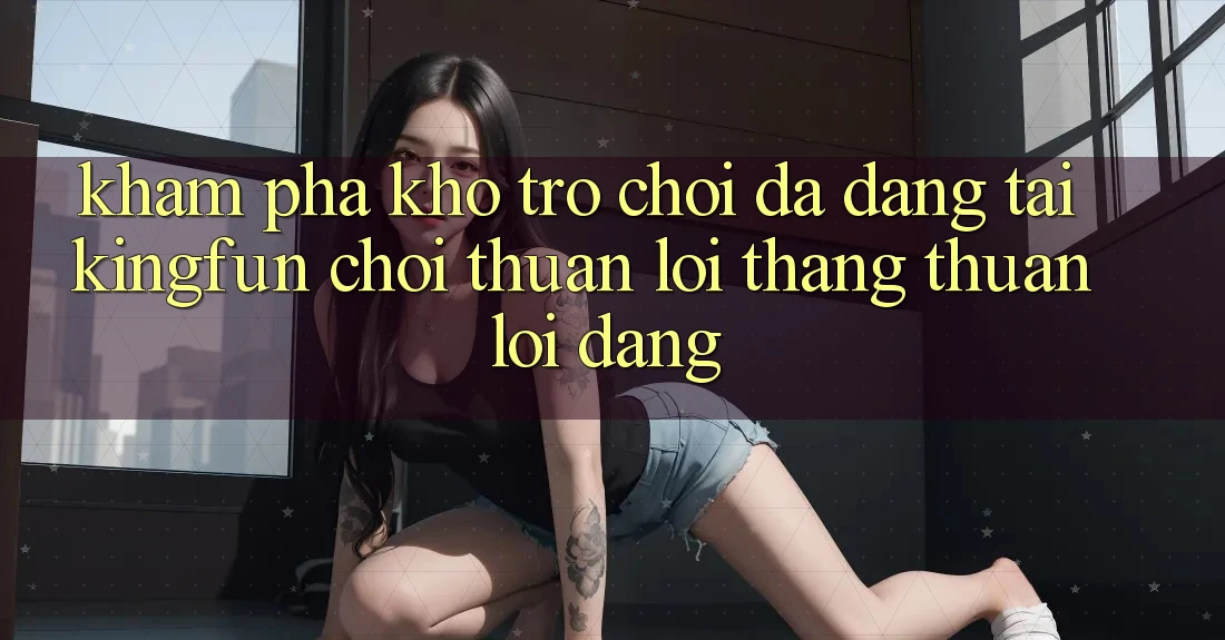 Khám Phá Kho Trò chơi Đa Dạng Tại Kingfun – “Chơi Thuận lợi, Thắng Thuận lợi Dàng” Khám Phá Kho Trò chơi Đa Dạng Tại Kingfun – “Chơi Thuận lợi, Thắng Thuận lợi Dàng”