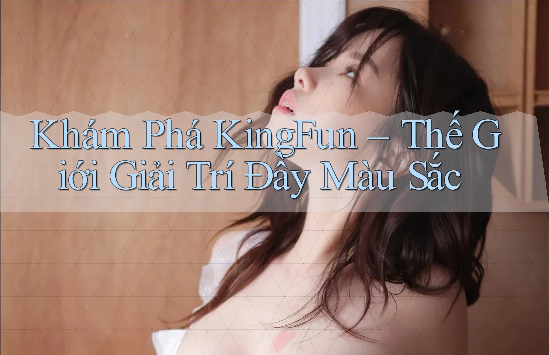 Khám Phá KingFun – Thế Giới Giải Trí Đầy Màu Sắc Khám Phá KingFun – Thế Giới Giải Trí Đầy Màu Sắc
