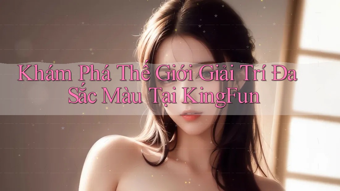 Khám Phá Thế Giới Giải Trí Đa Sắc Màu Tại KingFun Khám Phá Thế Giới Giải Trí Đa Sắc Màu Tại KingFun