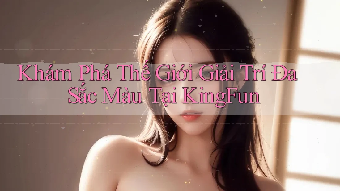 Khám Phá Thế Giới Giải Trí Đa Sắc Màu Tại KingFun