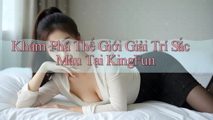 Khám Phá Thế Giới Giải Trí Sắc Màu Tại KingFun Khám Phá Thế Giới Giải Trí Sắc Màu Tại KingFun