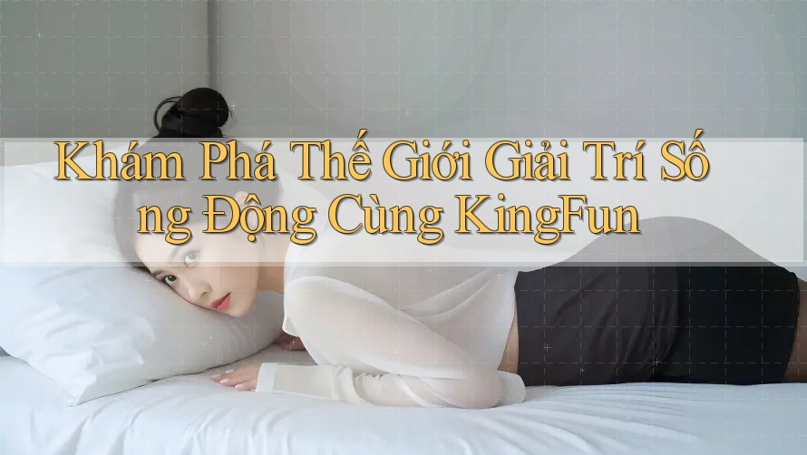 Khám Phá Thế Giới Giải Trí Sống Động Cùng KingFun