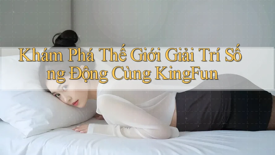 Khám Phá Thế Giới Giải Trí Sống Động Cùng KingFun Khám Phá Thế Giới Giải Trí Sống Động Cùng KingFun