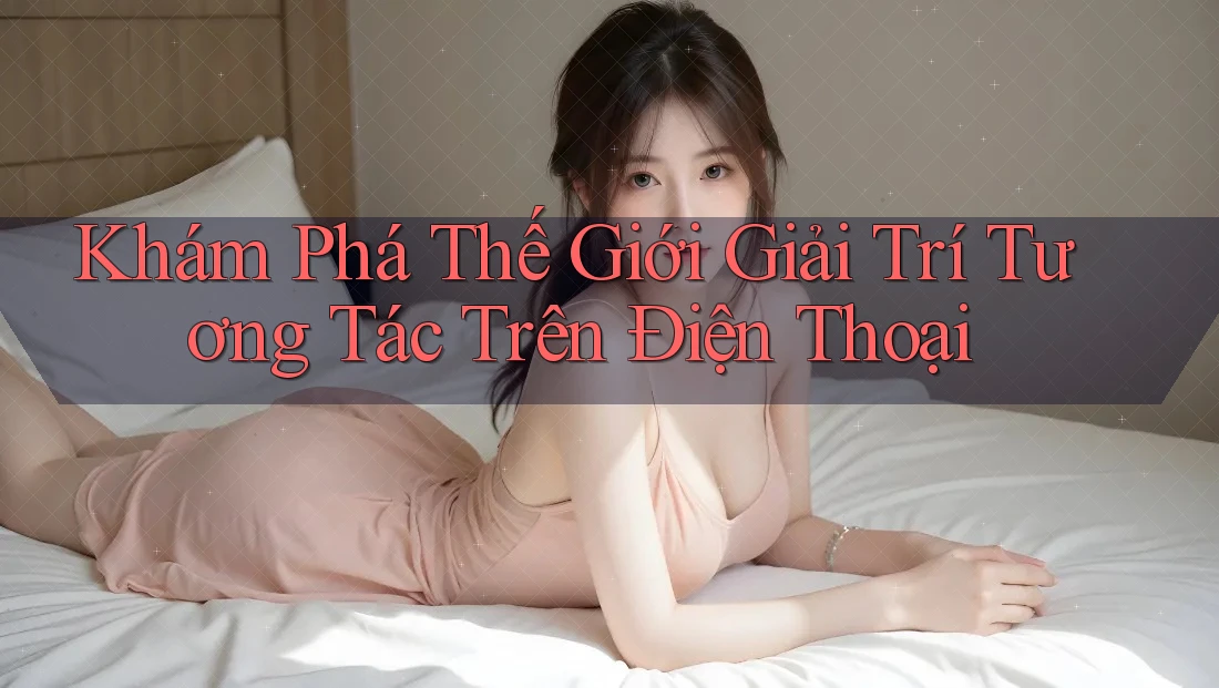 Khám Phá Thế Giới Giải Trí Tương Tác Trên Điện Thoại