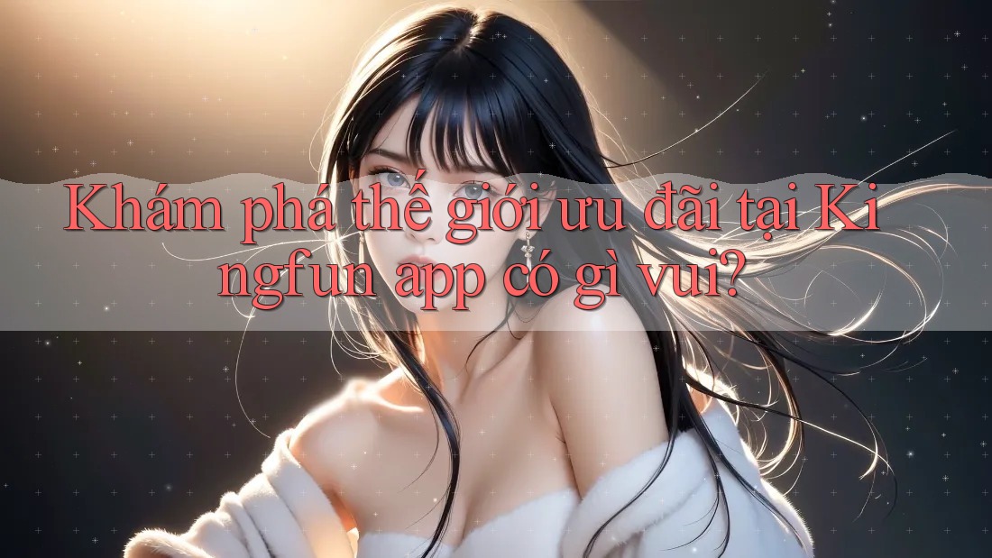 Khám phá thế giới ưu đãi tại Kingfun app có gì vui? Khám phá thế giới ưu đãi tại Kingfun app có gì vui?