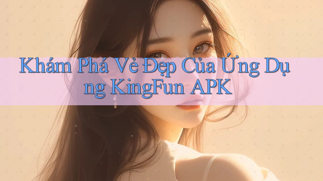 Khám Phá Vẻ Đẹp Của Ứng Dụng KingFun APK