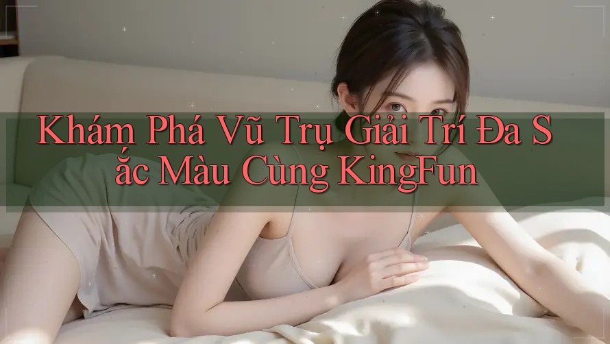Khám Phá Vũ Trụ Giải Trí Đa Sắc Màu Cùng KingFun Khám Phá Vũ Trụ Giải Trí Đa Sắc Màu Cùng KingFun