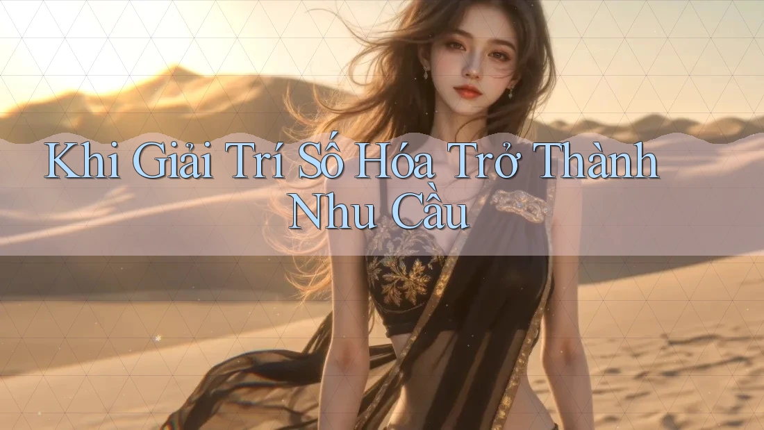 Khi Giải Trí Số Hóa Trở Thành Nhu Cầu