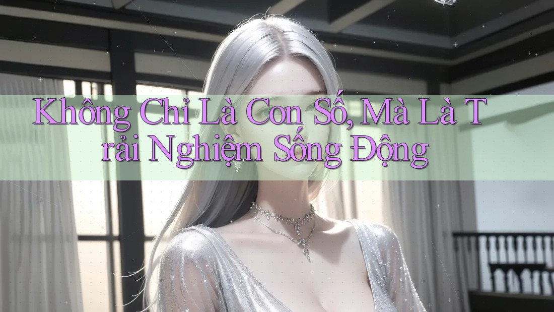 Không Chỉ Là Con Số, Mà Là Trải Nghiệm Sống Động