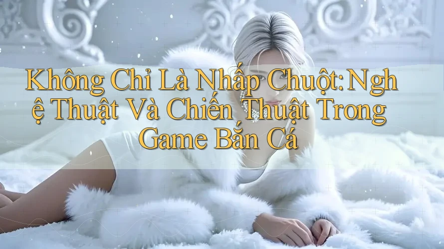 Không Chỉ Là Nhấp Chuột: Nghệ Thuật Và Chiến Thuật Trong Game Bắn Cá Không Chỉ Là Nhấp Chuột: Nghệ Thuật Và Chiến Thuật Trong Game Bắn Cá