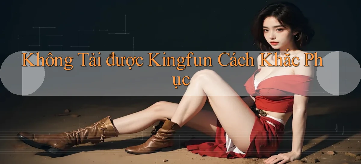 không tải được kingfun cách khắc phục