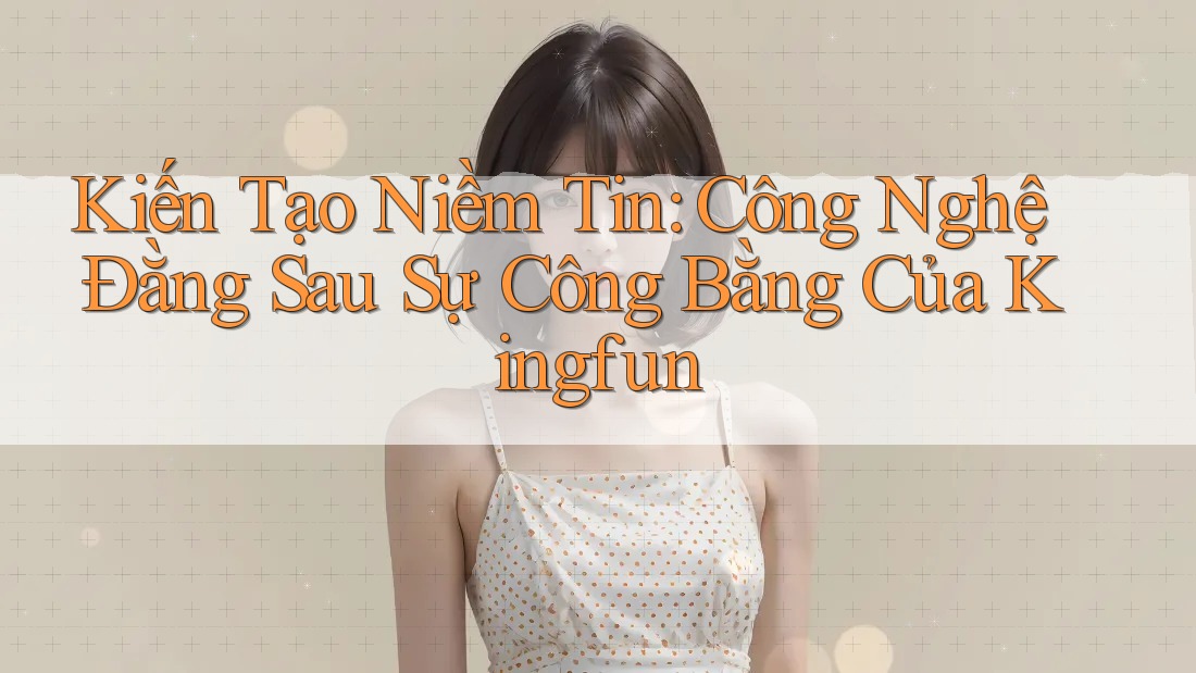 Kiến Tạo Niềm Tin: Công Nghệ Đằng Sau Sự Công Bằng Của Kingfun