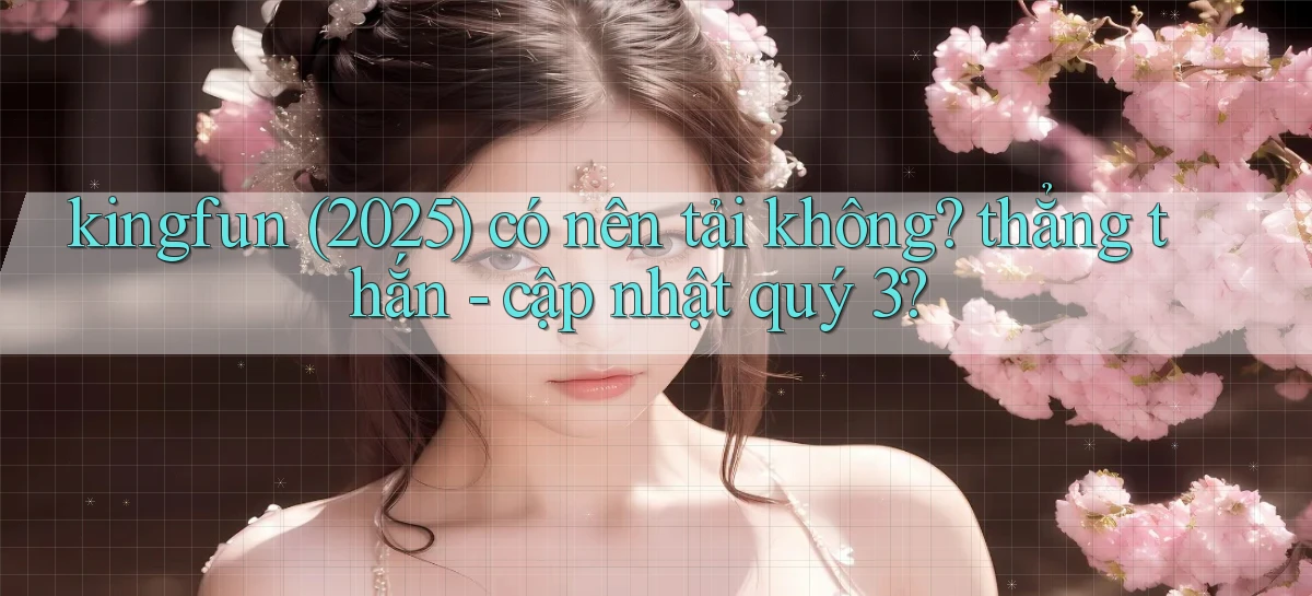 kingfun (2025) có nên tải không thẳng thắn   cập nhật quý 3