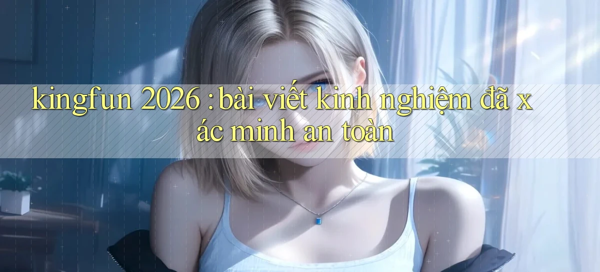 kingfun 2026 bài viết kinh nghiệm đã xác minh an toàn