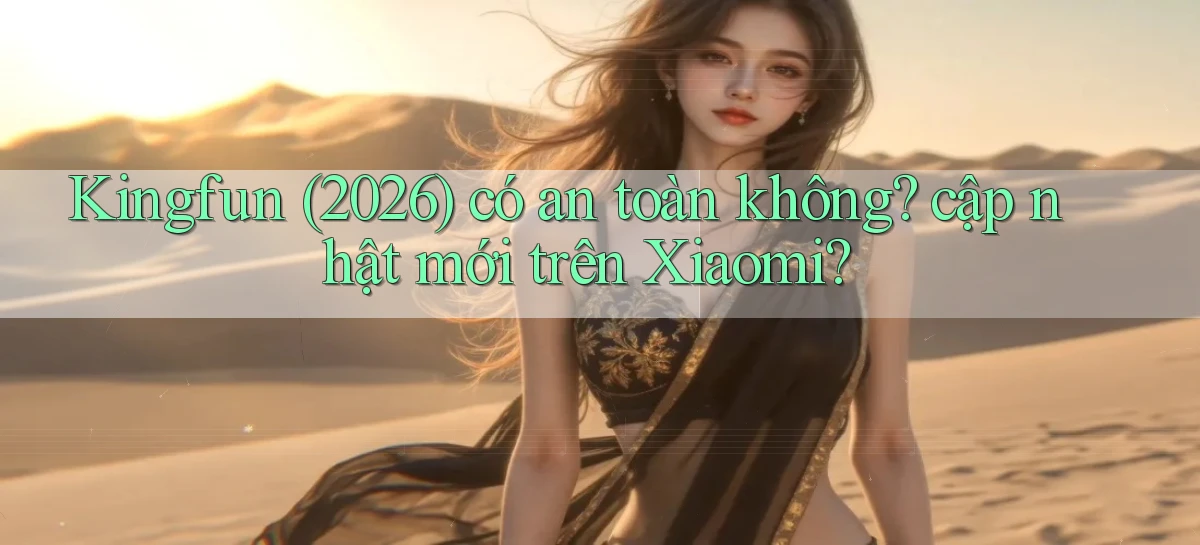 Kingfun (2026) có an toàn không cập nhật mới trên Xiaomi