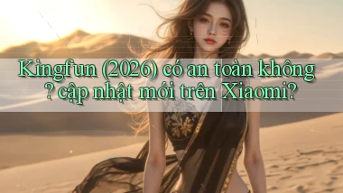 Kingfun (2026) có an toàn không cập nhật mới trên Xiaomi