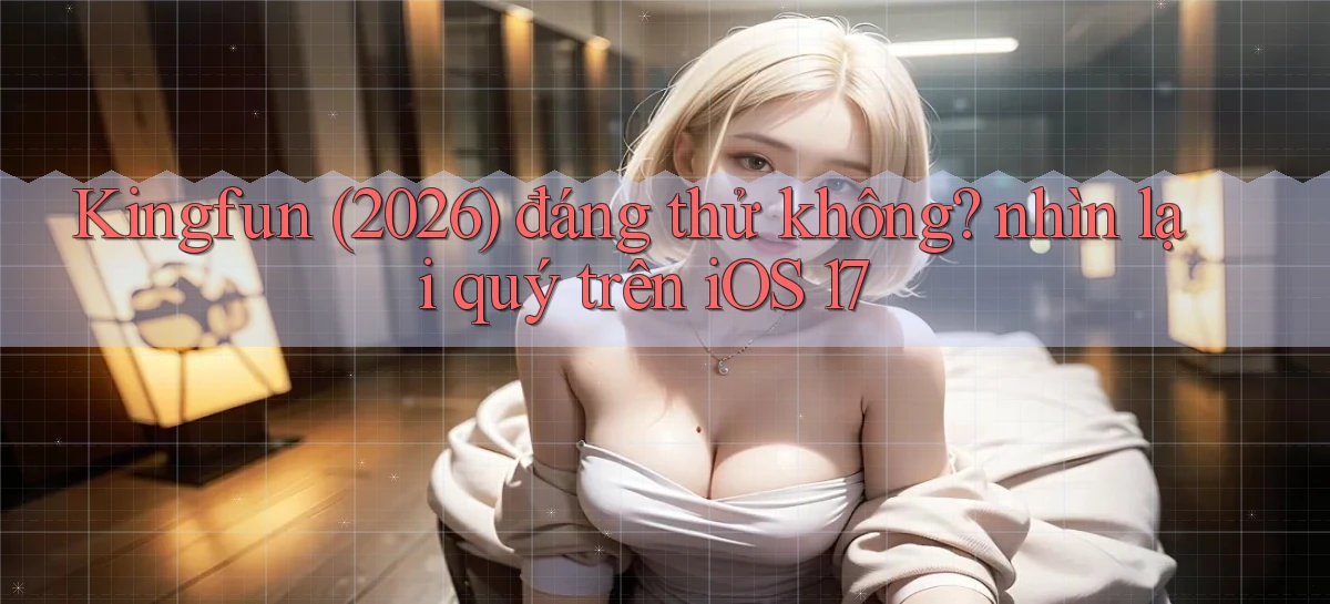 Kingfun (2026) đáng thử không nhìn lại quý trên iOS 17