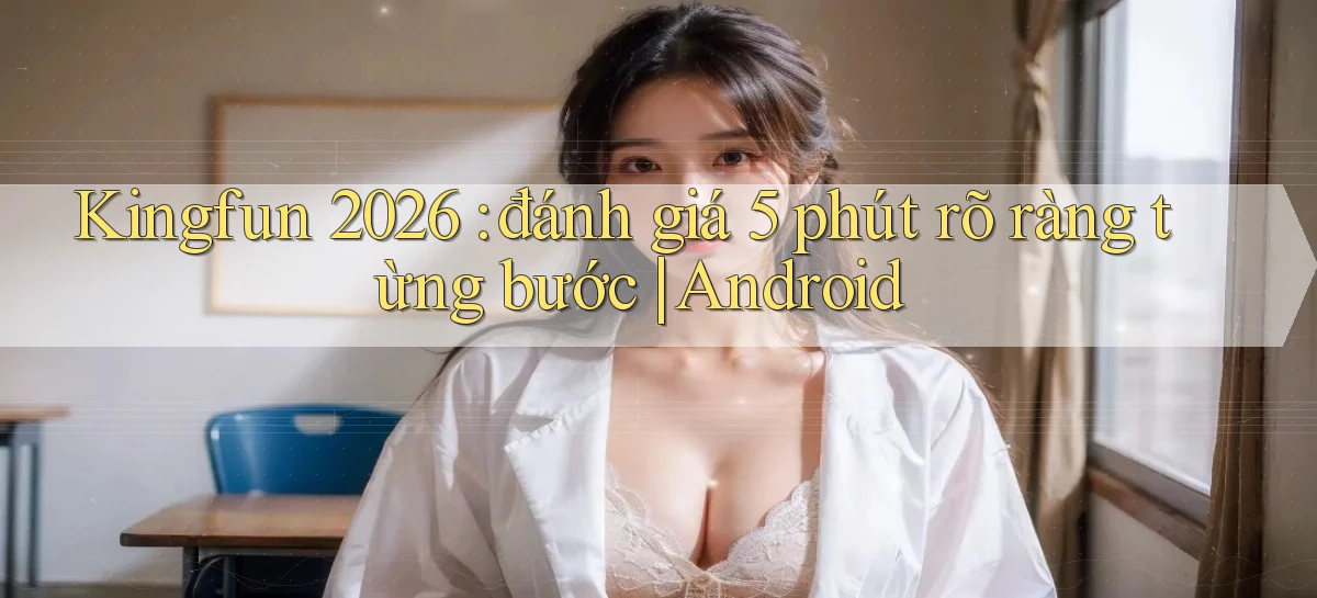 Kingfun 2026 đánh giá 5 phút rõ ràng từng bước Android