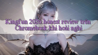 Kingfun 2026 honest review trên Chromebook khi hoài nghi