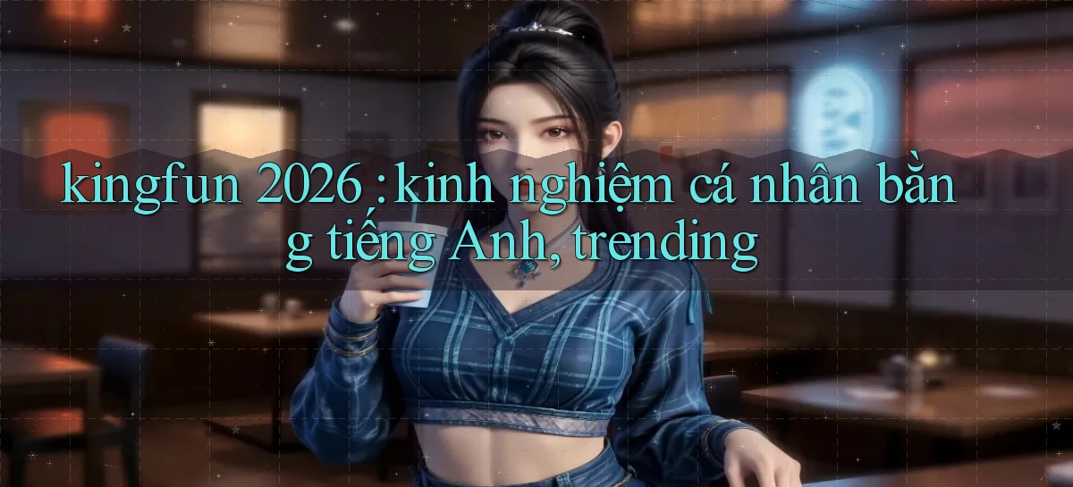 kingfun 2026 kinh nghiệm cá nhân bằng tiếng Anh, trending